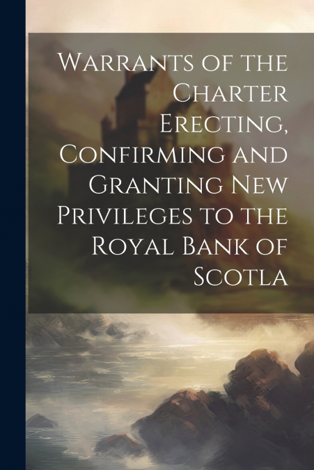 Warrants of the Charter Erecting, Confirming and Granting new Privileges to the Royal Bank of Scotla