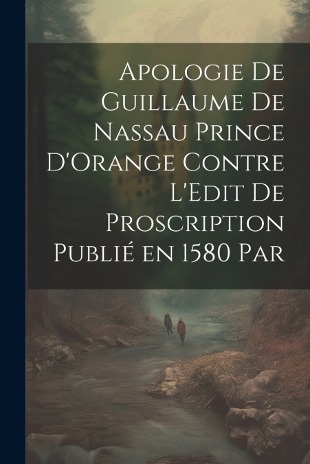 Apologie de Guillaume de Nassau Prince D’Orange Contre L’Edit de Proscription Publié en 1580 par