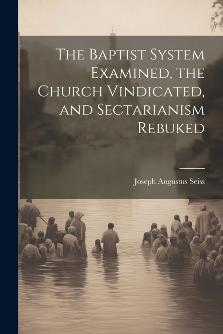 The Baptist System Examined, the Church Vindicated, and Sectarianism Rebuked