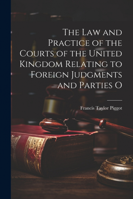 The law and Practice of the Courts of the United Kingdom Relating to Foreign Judgments and Parties O