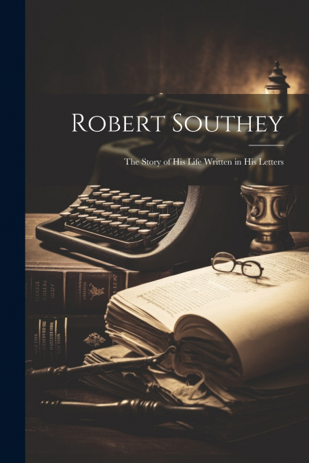 Robert Southey; The Story of his Life Written in his Letters