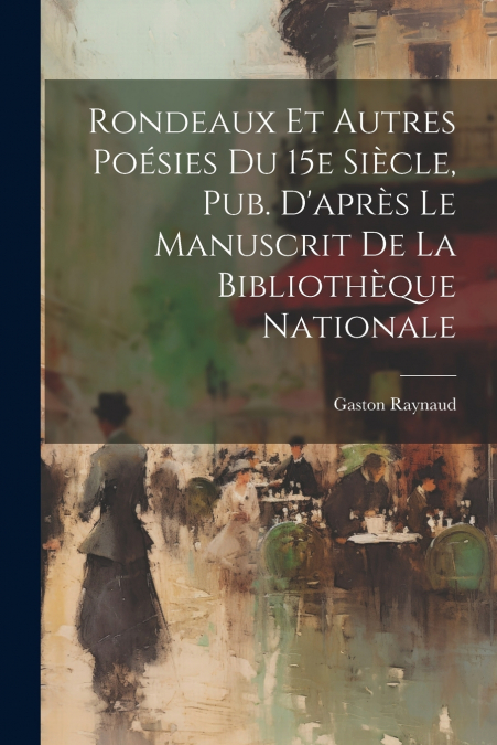 Rondeaux et Autres Poésies Du 15e Siècle, Pub. D’après Le Manuscrit de la Bibliothèque Nationale