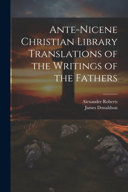 Ante-Nicene Christian Library Translations of the Writings of the Fathers