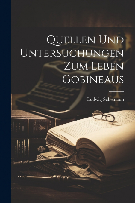 Quellen und Untersuchungen zum Leben Gobineaus