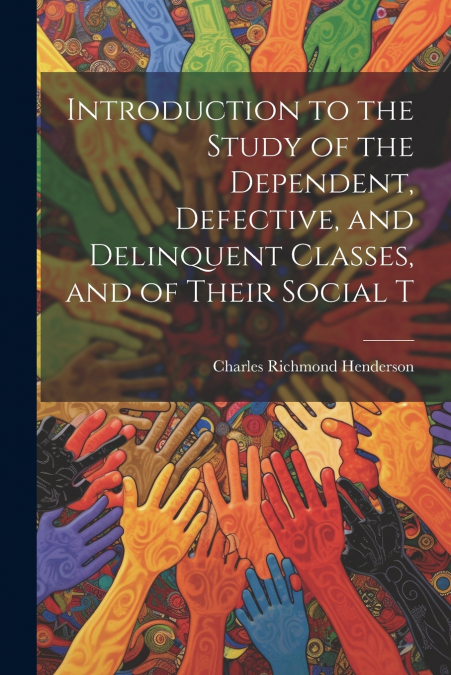 Introduction to the Study of the Dependent, Defective, and Delinquent Classes, and of Their Social T