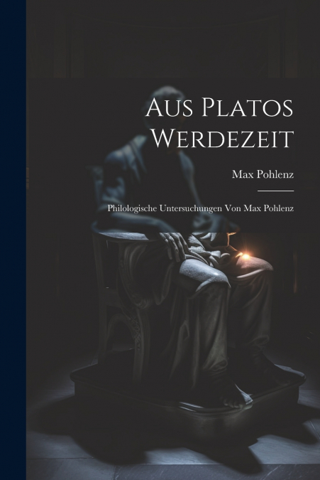 Aus Platos Werdezeit; Philologische Untersuchungen von Max Pohlenz