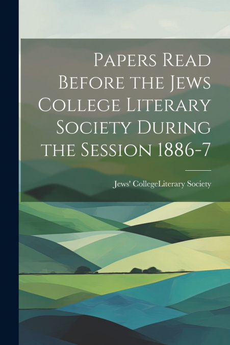 Papers Read Before the Jews College Literary Society During the Session 1886-7