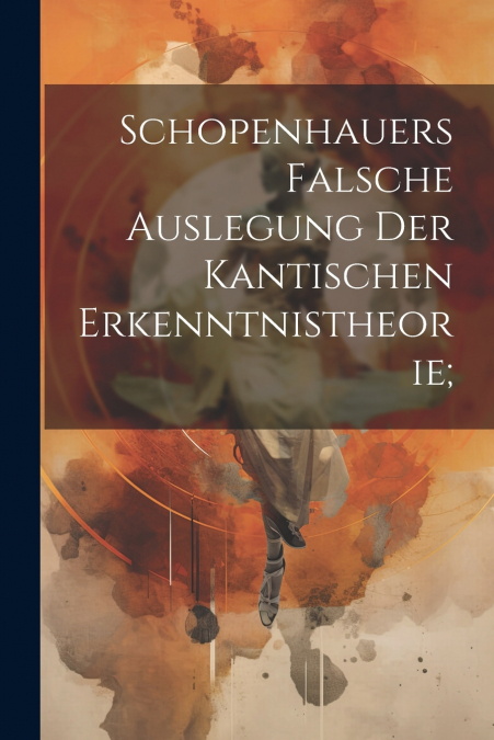 Schopenhauers Falsche Auslegung Der Kantischen Erkenntnistheorie;