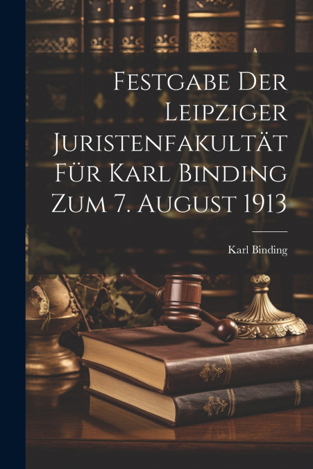 Festgabe der Leipziger Juristenfakultät für Karl Binding zum 7. August 1913