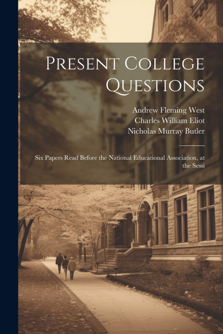 Present College Questions; six Papers Read Before the National Educational Association, at the Sessi