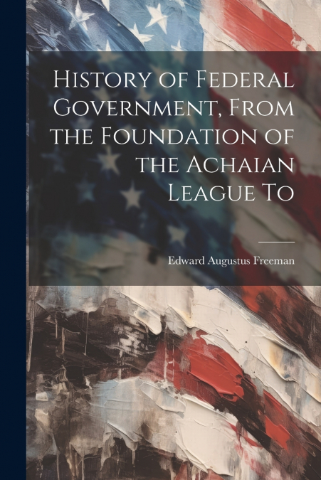 History of Federal Government, From the Foundation of the Achaian League To