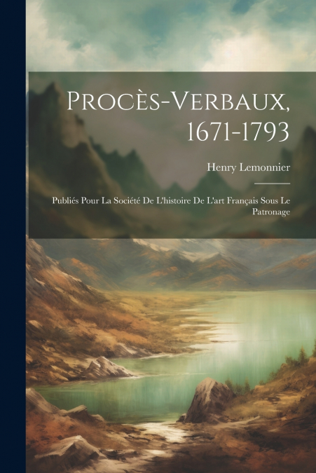 Procès-verbaux, 1671-1793; publiés pour la Société de l’histoire de l’art français sous le patronage