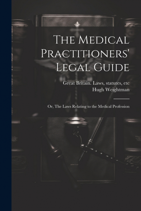 The Medical Practitioners’ Legal Guide; or, The Laws Relating to the Medical Profession