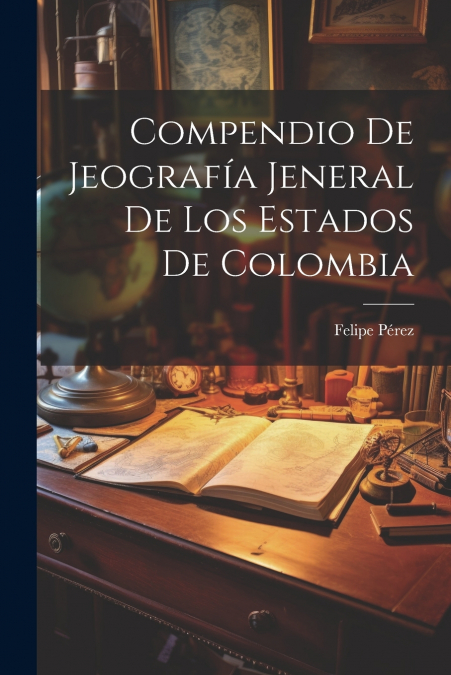 Compendio De Jeografía Jeneral De Los Estados De Colombia