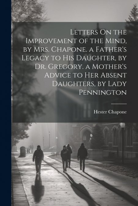 Letters On the Improvement of the Mind, by Mrs. Chapone. a Father’s Legacy to His Daughter, by Dr. Gregory. a Mother’s Advice to Her Absent Daughters, by Lady Pennington