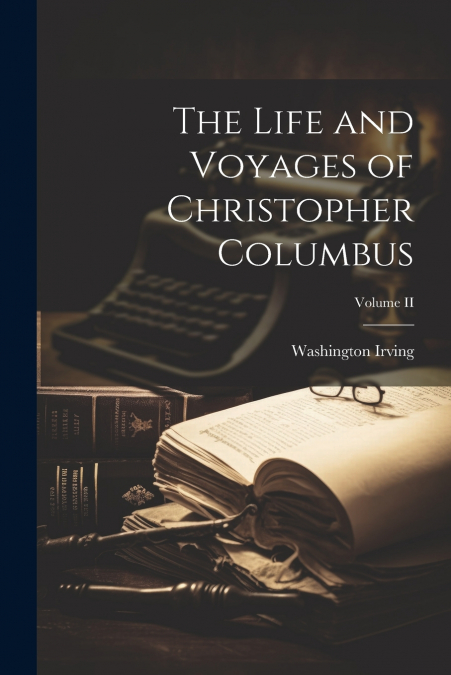 The Life and Voyages of Christopher Columbus; Volume II