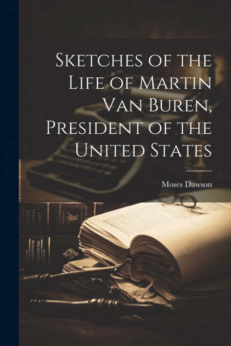 Sketches of the Life of Martin Van Buren, President of the United States