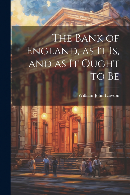 The Bank of England, as it is, and as it Ought to Be