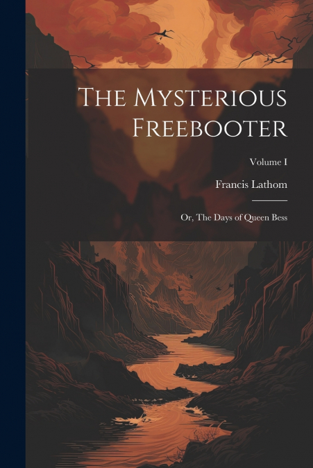 The Mysterious Freebooter; or, The Days of Queen Bess; Volume I
