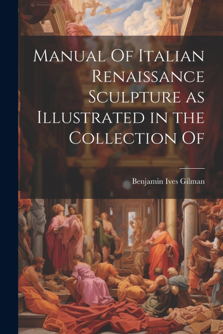 Manual Of Italian Renaissance Sculpture as Illustrated in the Collection Of