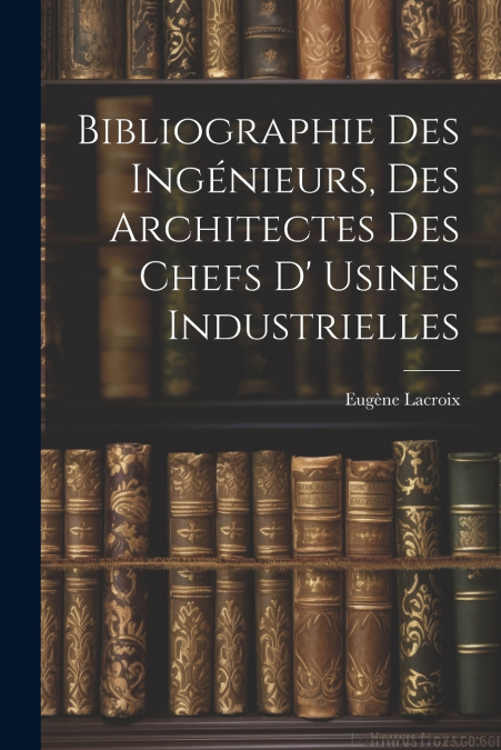 Bibliographie Des Ingénieurs, Des Architectes Des Chefs D’ Usines Industrielles