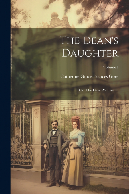 The Dean’s Daughter; or, The Days We Live In; Volume I