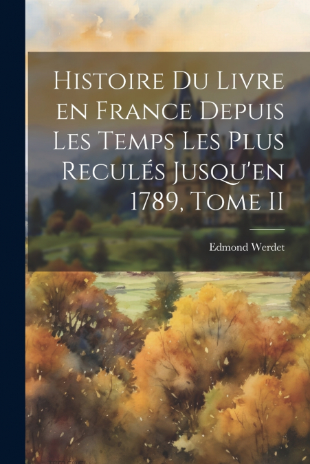 Histoire du Livre en France Depuis les Temps les Plus Reculés Jusqu’en 1789, Tome II