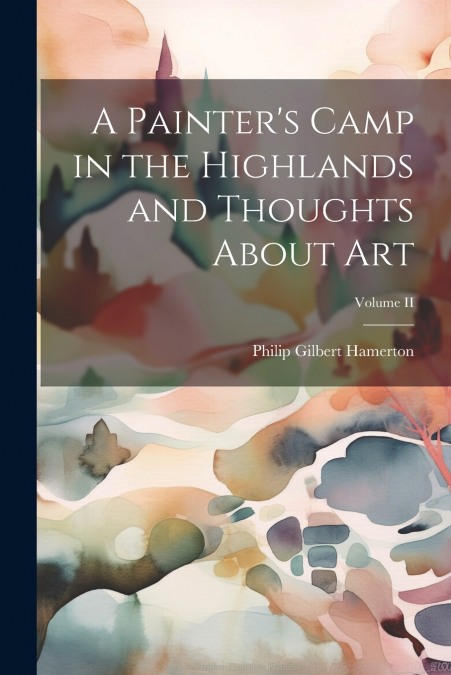 A Painter’s Camp in the Highlands and Thoughts About Art; Volume II