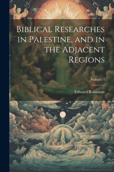 Biblical Researches in Palestine, and in the Adjacent Regions; Volume I