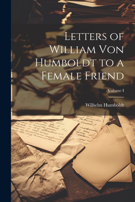 Letters of William von Humboldt to a Female Friend; Volume I