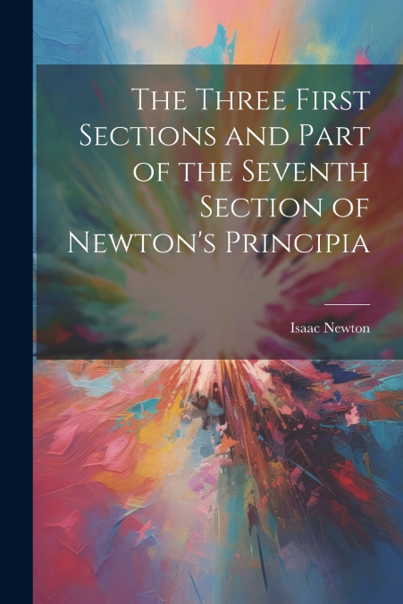 The Three First Sections and Part of the Seventh Section of Newton’s Principia