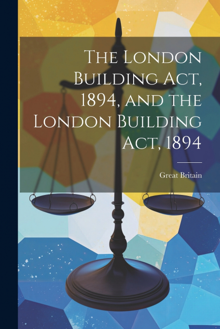 The London Building Act, 1894, and the London Building Act, 1894