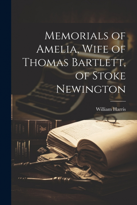 Memorials of Amelia, Wife of Thomas Bartlett, of Stoke Newington