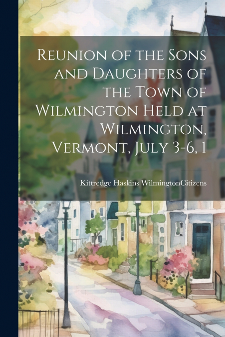 Reunion of the Sons and Daughters of the Town of Wilmington Held at Wilmington, Vermont, July 3-6, 1