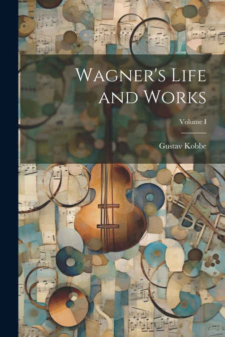 Wagner’s Life and Works; Volume I