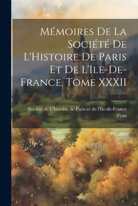 Mémoires de la Société de L’Histoire de Paris et de L’Ile-de-France, Tome XXXII