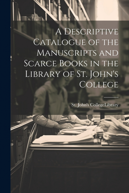 A Descriptive Catalogue of the Manuscripts and Scarce Books in the Library of St. John’s College