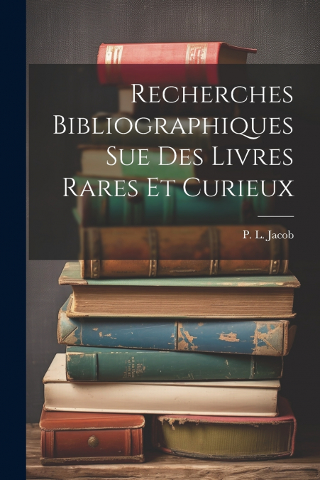 Recherches Bibliographiques Sue Des Livres Rares Et Curieux
