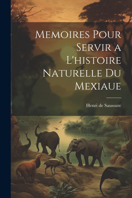 Memoires Pour Servir a L’histoire Naturelle du Mexiaue