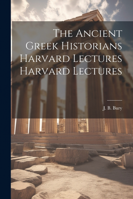 The Ancient Greek Historians Harvard Lectures Harvard Lectures
