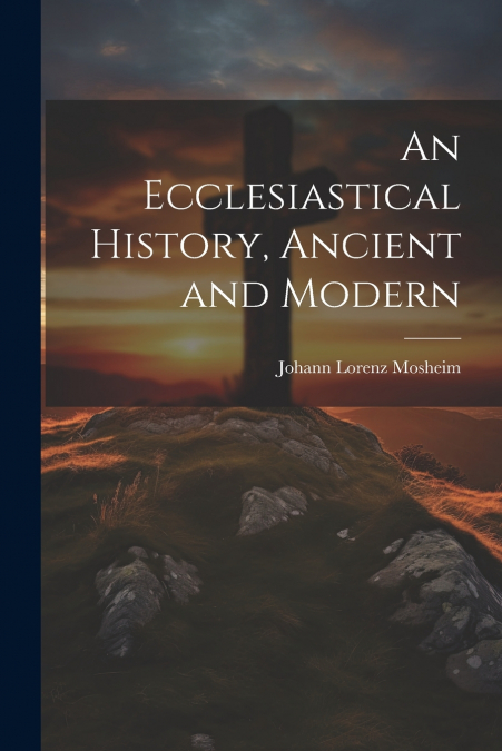 An Ecclesiastical History, Ancient and Modern