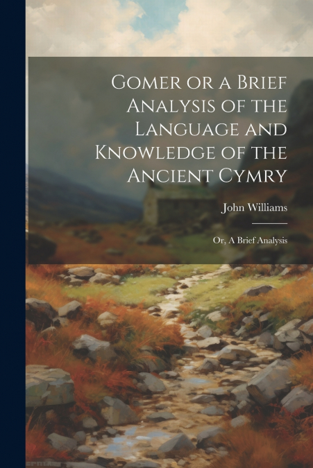 Gomer or a Brief Analysis of the Language and Knowledge of the Ancient Cymry