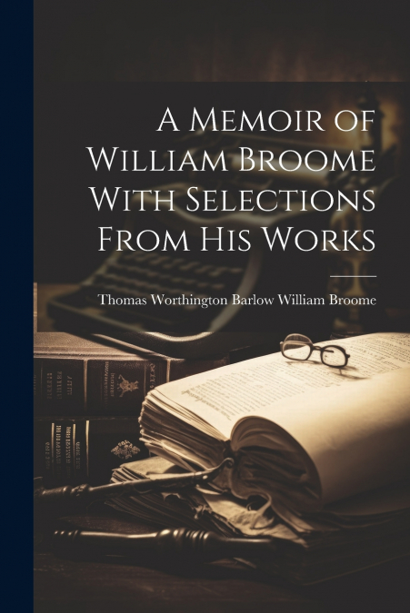 A Memoir of William Broome With Selections From His Works