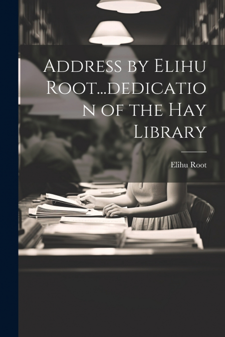 Address by Elihu Root...dedication of the Hay Library
