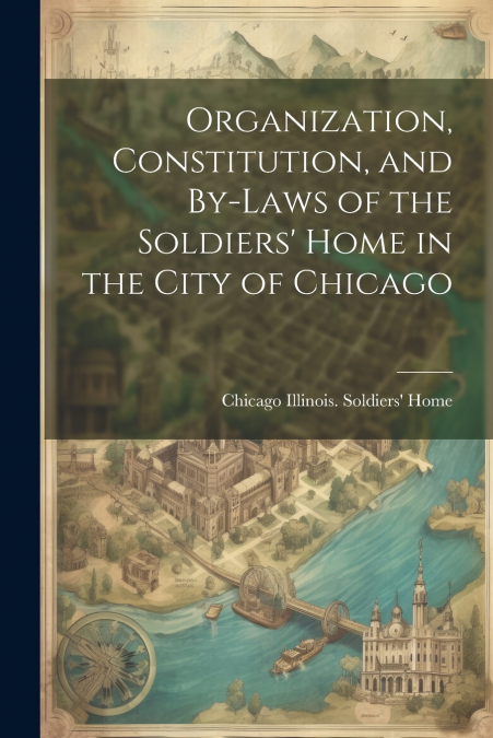 Organization, Constitution, and By-Laws of the Soldiers’ Home in the City of Chicago
