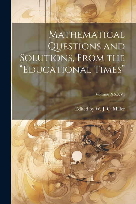 Mathematical Questions and Solutions, From the 'Educational Times'; Volume XXXVI