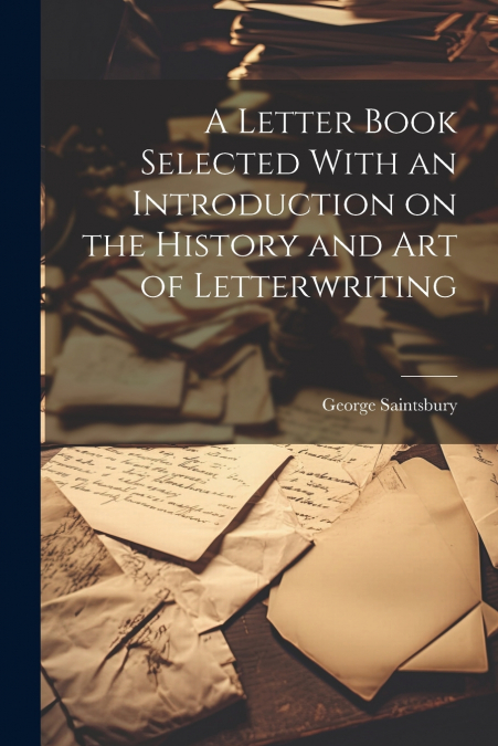 A Letter Book Selected With an Introduction on the History and Art of Letterwriting
