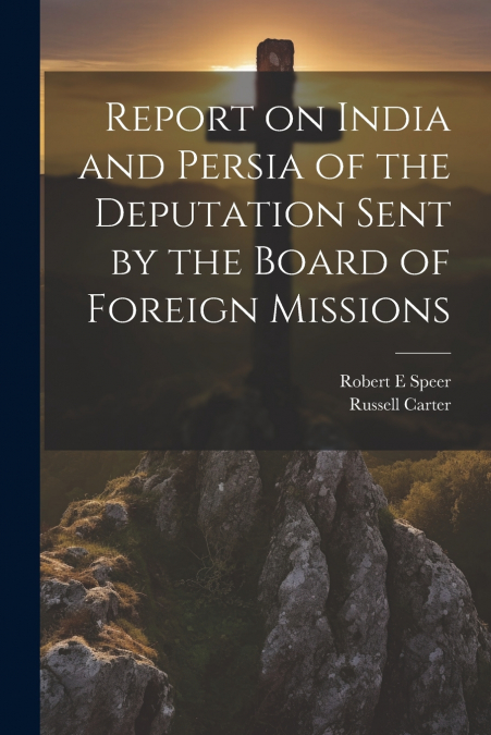 Report on India and Persia of the Deputation Sent by the Board of Foreign Missions