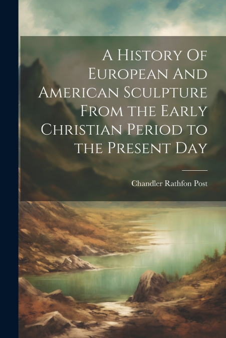 A History Of European And American Sculpture From the Early Christian Period to the Present Day