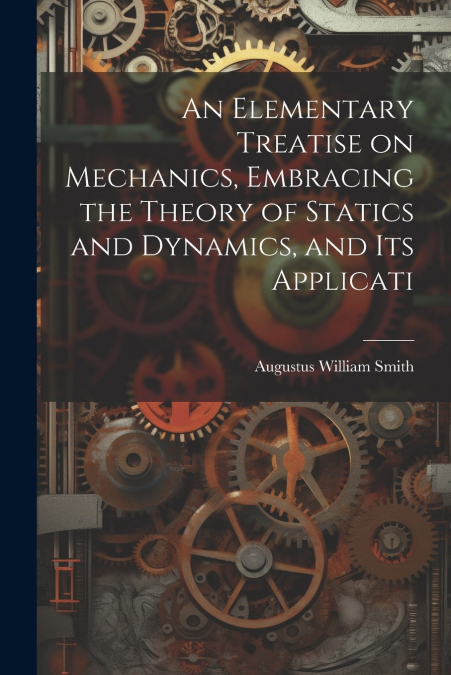 An Elementary Treatise on Mechanics, Embracing the Theory of Statics and Dynamics, and its Applicati